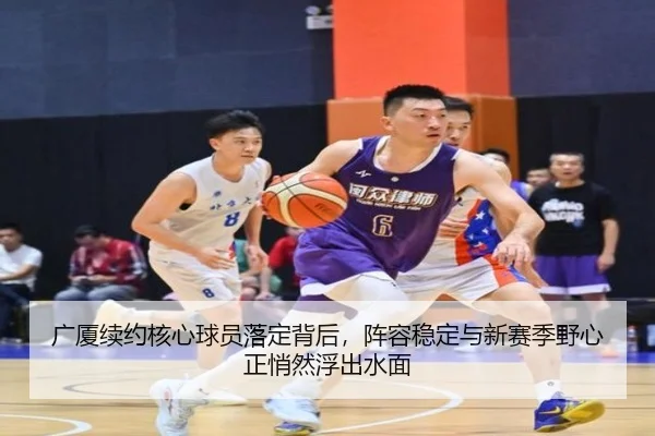 广厦续约核心球员落定背后，阵容稳定与新赛季野心正悄然浮出水面 | kaiyun